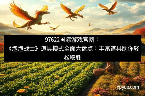 97622国际游戏官网：《泡泡战士》道具模式全面大盘点：丰富道具助你轻松取胜