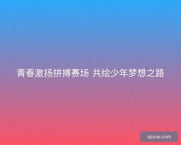 青春激扬拼搏赛场 共绘少年梦想之路