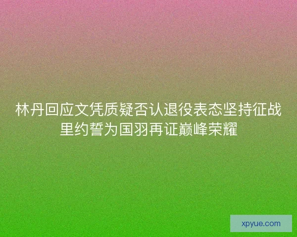 林丹回应文凭质疑否认退役表态坚持征战里约誓为国羽再证巅峰荣耀