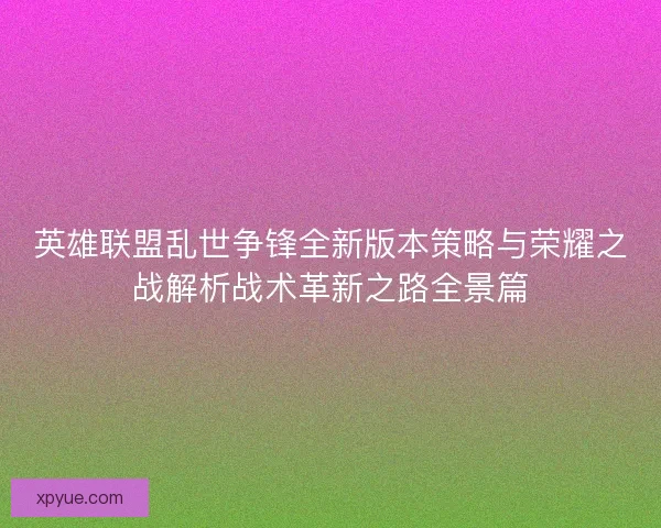 英雄联盟乱世争锋全新版本策略与荣耀之战解析战术革新之路全景篇