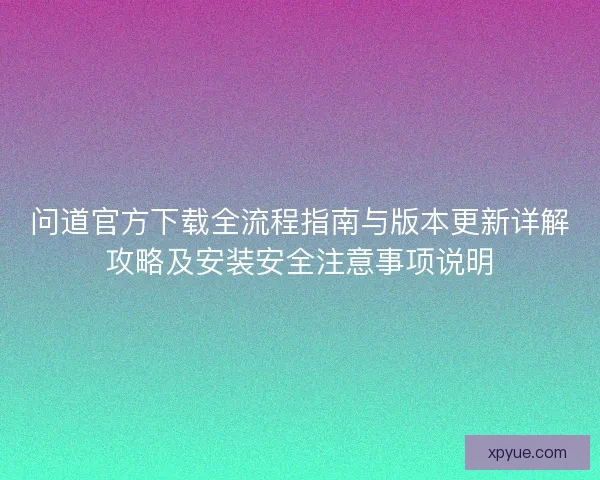 问道官方下载全流程指南与版本更新详解攻略及安装安全注意事项说明