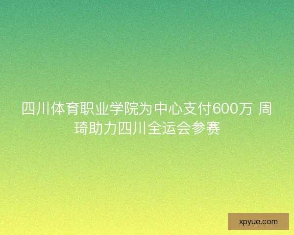 四川体育职业学院为中心支付600万 周琦助力四川全运会参赛