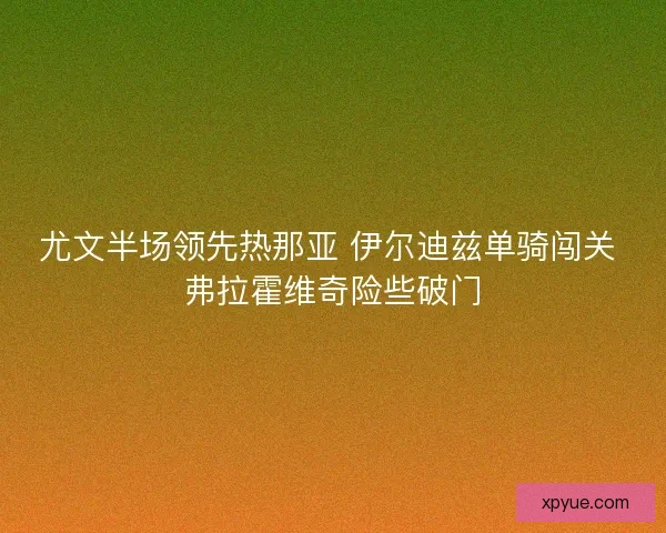 尤文半场领先热那亚 伊尔迪兹单骑闯关 弗拉霍维奇险些破门