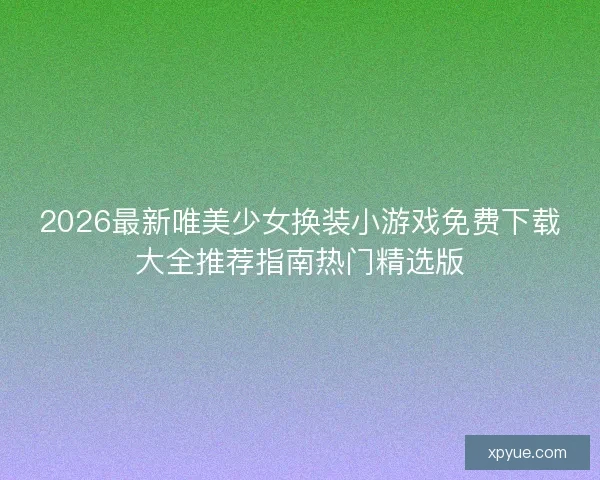 2026最新唯美少女换装小游戏免费下载大全推荐指南热门精选版